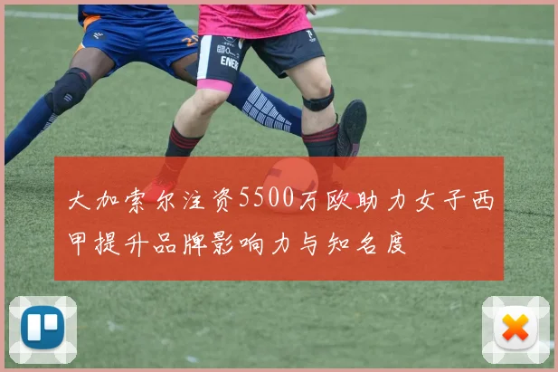 大加索尔注资5500万欧助力女子西甲提升品牌影响力与知名度