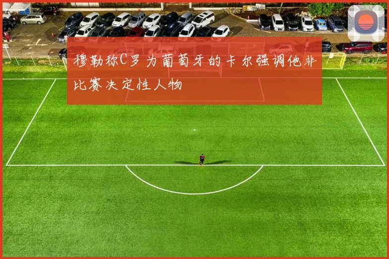 穆勒称C罗为葡萄牙的卡尔强调他非比赛决定性人物