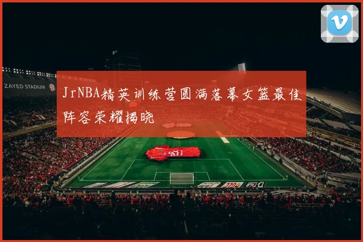 JrNBA精英训练营圆满落幕女篮最佳阵容荣耀揭晓