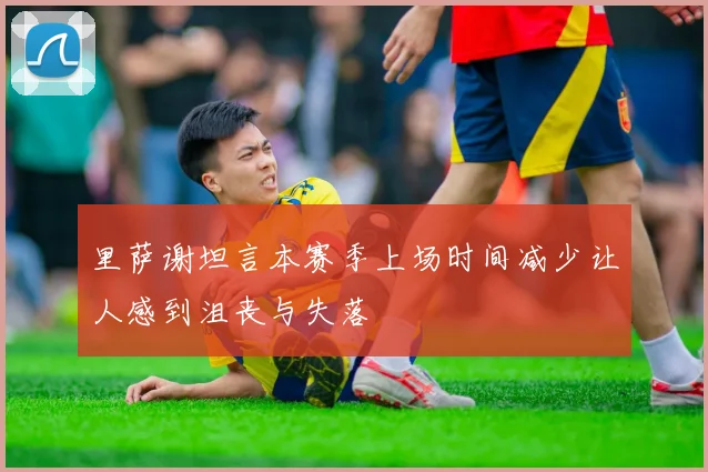 里萨谢坦言本赛季上场时间减少让人感到沮丧与失落