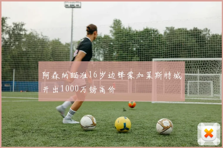 阿森纳瞄准16岁边锋蒙加莱斯特城开出1000万镑高价