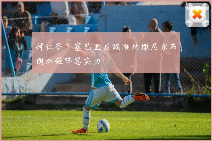 拜仁签下塞巴里后瞄准纳撒尼尔布朗加强阵容实力