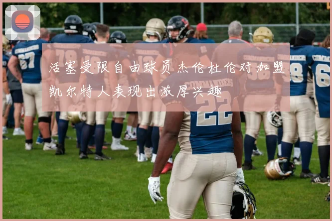 活塞受限自由球员杰伦杜伦对加盟凯尔特人表现出浓厚兴趣