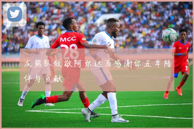 灰熊队致敬阿尔达马感谢你五年陪伴与贡献
