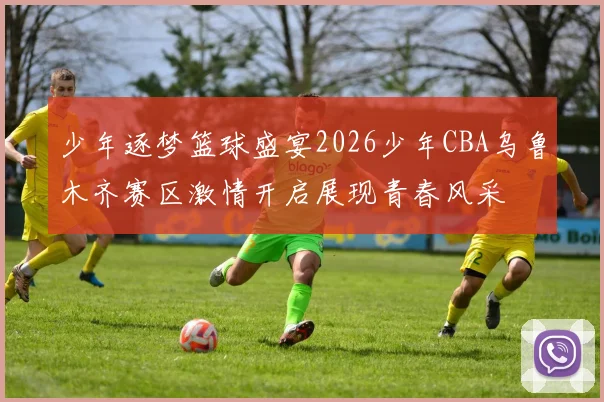 少年逐梦篮球盛宴2026少年CBA乌鲁木齐赛区激情开启展现青春风采