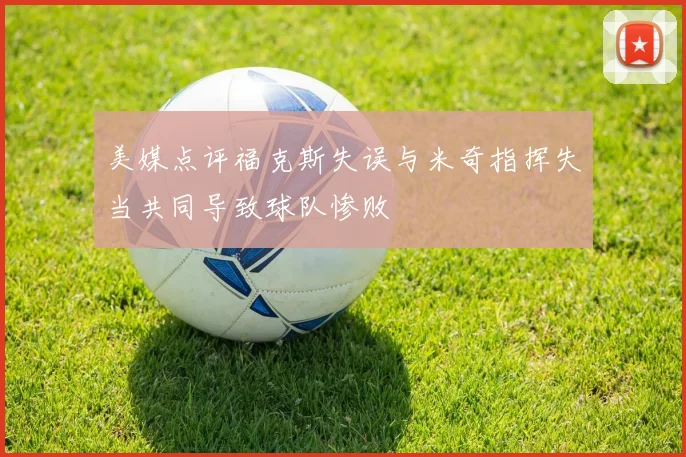 美媒点评福克斯失误与米奇指挥失当共同导致球队惨败