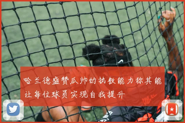 哈兰德盛赞瓜帅的执教能力称其能让每位球员实现自我提升
