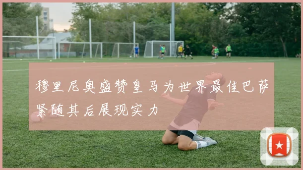 穆里尼奥盛赞皇马为世界最佳巴萨紧随其后展现实力