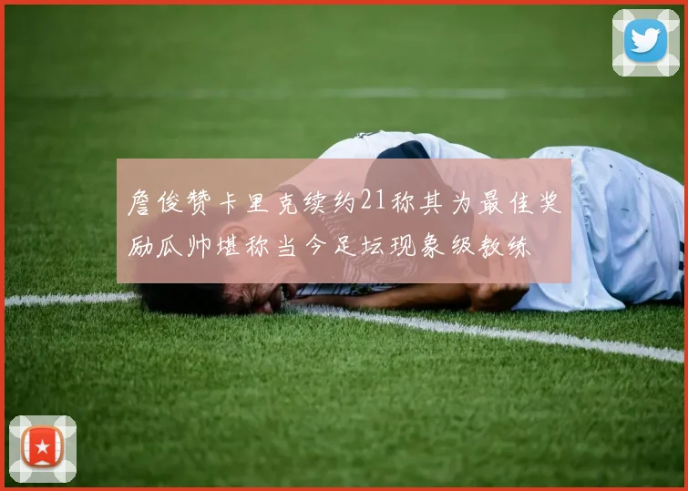 詹俊赞卡里克续约21称其为最佳奖励瓜帅堪称当今足坛现象级教练