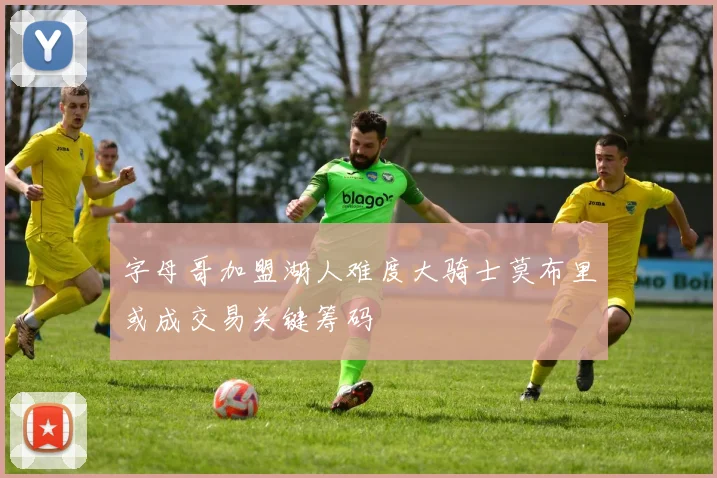字母哥加盟湖人难度大骑士莫布里或成交易关键筹码