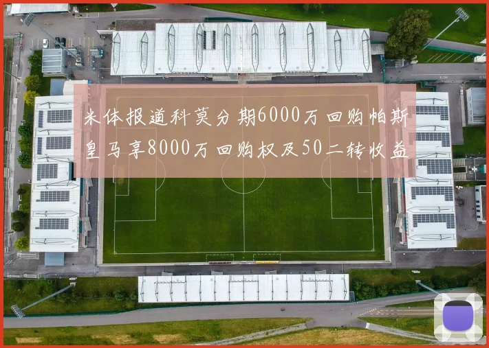 米体报道科莫分期6000万回购帕斯皇马享8000万回购权及50二转收益