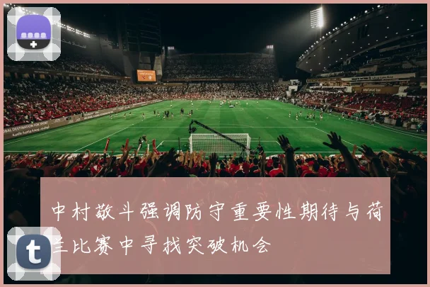 中村敬斗强调防守重要性期待与荷兰比赛中寻找突破机会