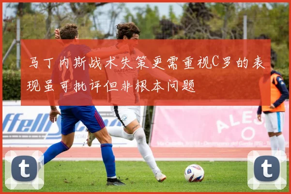 马丁内斯战术失策更需重视C罗的表现虽可批评但非根本问题