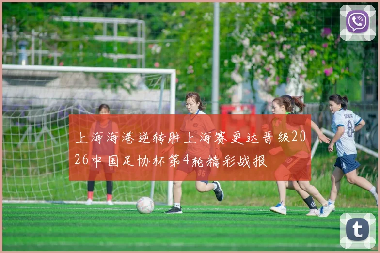 上海海港逆转胜上海赛更达晋级2026中国足协杯第4轮精彩战报