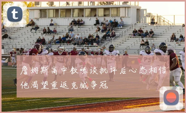 詹姆斯高中教练谈批评后心态相信他渴望重返克城争冠