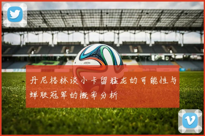 丹尼格林谈小卡留猛龙的可能性与蝉联冠军的概率分析